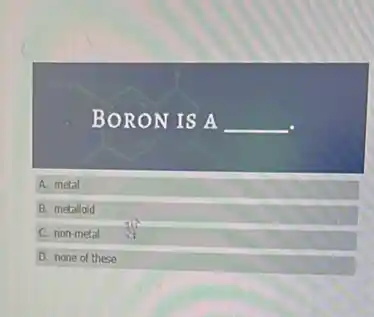 BORON IS A
__
A. metal
B. metalloid
C. non-metal
D. none of these