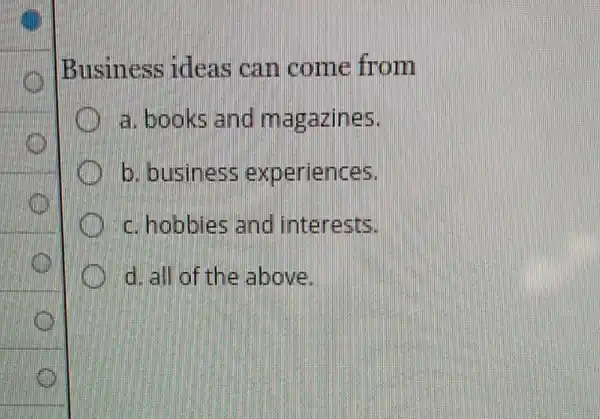 Business ideas can come from
a. books and magazines.
b. business experiences.
c. hobbies and interests
d. all of the above