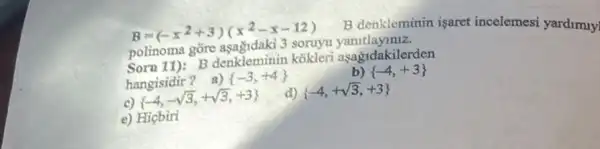 B=(-x^2+3)(x^2-x-12)
B denkleminin işaret incelemesi yardimuy
polinoma gõre asagndaki 3 soruyu yanitlayiniz.
Soru 11): B denkleminin kokleri aşagrdakilerden
hangisidir?
a) -3,+4 
b)  -4,+3 
)  -4,-sqrt (3),+sqrt (3),+3) 
d)  -4,+sqrt (3),+3) 
e) Hiçbiri