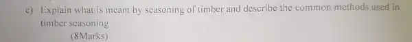 c) Explain what is mcant by seasoning of timber and describe the common methods used in
timber scasoning
(8Marks)