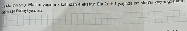 c) Mertin yaşi Ela'nin yaşinin x katindan 4 eksiktir. Ela
2x+1 yaşinda ise Mertin yagini gosteren
cebirsel ifadeyi yaziniz.
__