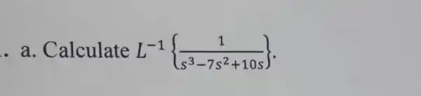 . a . Calculate L^-1 (1)/(s^3)-7s^2+10s)