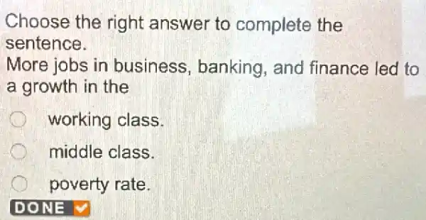 Choose the right answer to complete the
sentence.
More jobs in business , banking, and finance led to
a growth in the
working class.
middle class.
poverty rate.