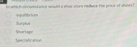 In which circumstance would a shoe store reduce the price of shoes?
equilibrium
Surplus
Shortage
Specialization