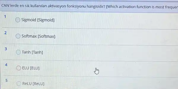 CNNlerde en sik kullanilan aktivasyon fonksiyonu hangisidir? (Which activation function is most frequer
Sigmoid [Sigmoid]
2
Softmax [Softmax]
Tanh [Tanh]
ELU [ELU]
D ReLU [ReLU]