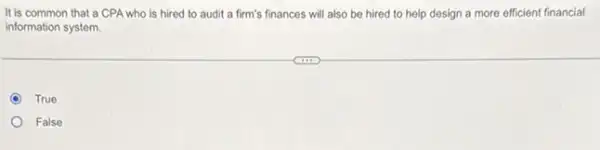 It is common that a CPA who is hired to audit a firm's finances will also be hired to help design a more efficient financial
information system.
D True
False