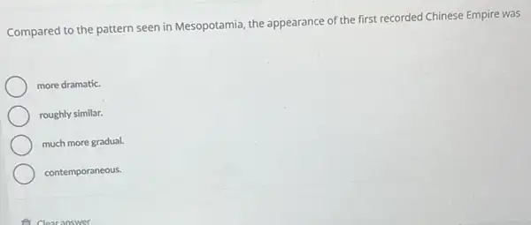 Compared to the pattern seen in Mesopotamia, the appearance of the first recorded Chinese Empire was
more dramatic.
roughly similar.
much more gradual.
contemporaneous.