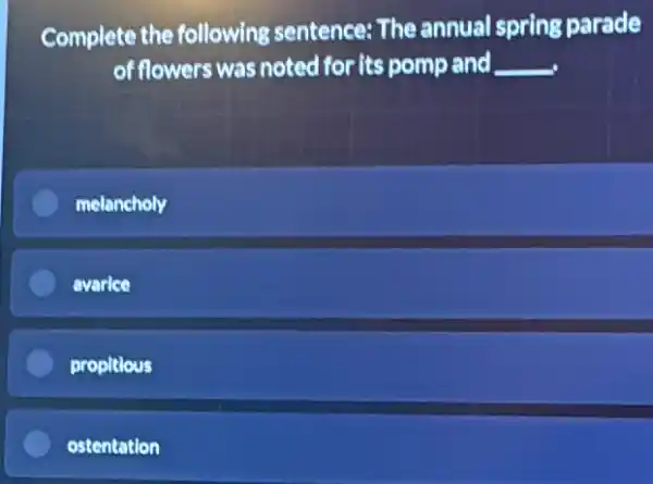 Complete the following sentence: The annual spring parade
of flowers was noted for its pomp and __
melancholy
overles
propitious
ostentation