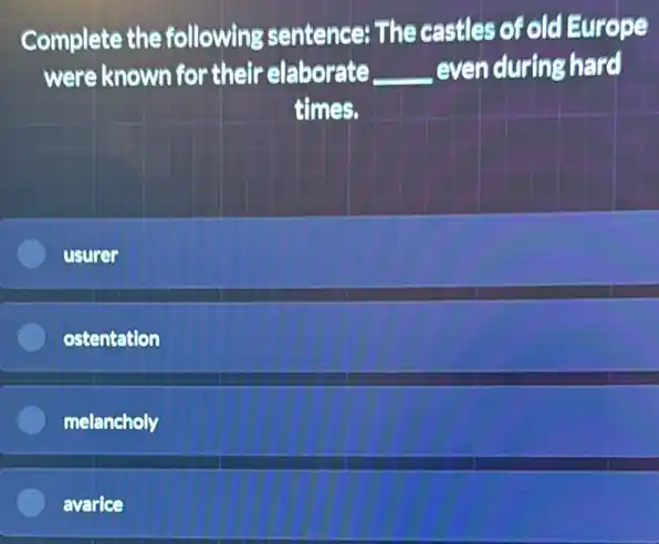 Complete the following sentence: The castles of old Europe
were known for their elaborate __ even during hard
times.
usurer
ostentation
melancholy
avarice