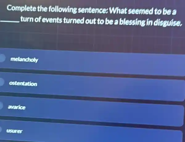 Complete the following sentence What seemed to bea
__ , turn of events turned outtobea blessing in discuise.
melancholy
ostentation
averice
usurer