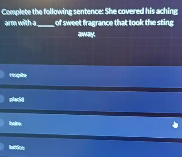 Complete the following sentence:She covered his aching
am with a __ of sweet fragrance that tookthesting
aways
results
balm
lattie