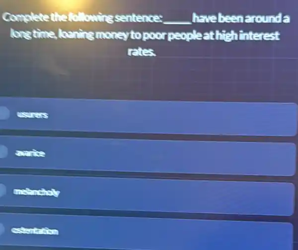 Completethe followingsentence: __ have beenaround a
longtime, loaning money to poor peopleathie hinterest
rates.
cosures
avarice
melancholy
estentation
