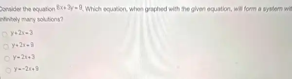 Consider the equation 6x+3y=9 Which equation, when graphed with the given equation, will form a system wit
nfinitely many solutions?
y+2x=3
y+2x=9
y=2x+3
y=-2x+9