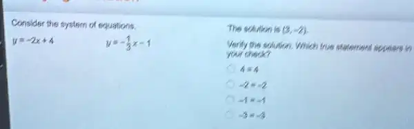 Consider the system of equations.
y=-2x+4	y=-(1)/(3)x-1
The solution is (3,-2)
your chack?
Verify the solution. Which true statement appears in
4equiv 4
-2=-2