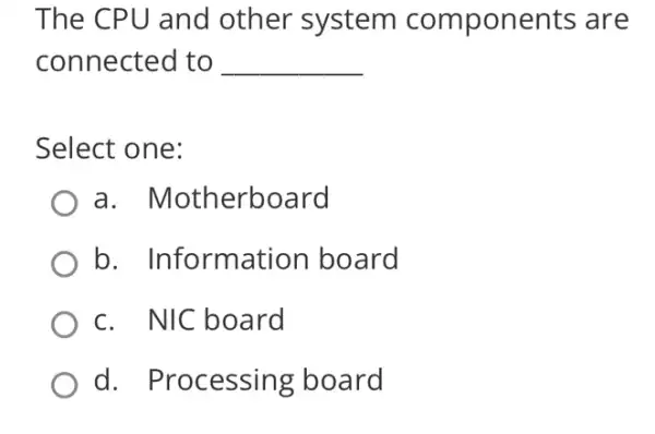 The CPU and other system components are
connected to __
Select one:
a . Motherboard
b. Information board
c. NIC board
d. Processing board