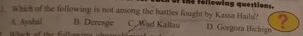 -creat or the following questions.
1. Which of the following is not among the battles fought by Kassa Hailu?
A. Ayshal
B. Deresge
C. Wad Kaltau
D. Gorgora Bichign