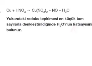 Cu+HNO_(3)arrow Cu(NO_(3))_(2)+NO+H_(2)O
Yukandaki redoks tepkimesi en küçük tam
saylarla denkleştirildiginde H_(2)O' nun katsayisini
bulunuz.