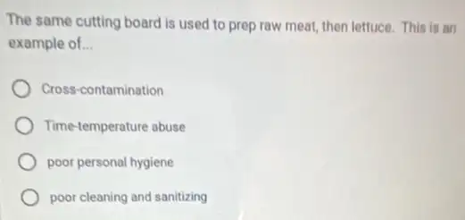 The same cutting board is used to prep raw meat, then lettuce This is an
example of __
Cross-contamination
Time-temperature abuse
poor personal hygiene
poor cleaning and sanitizing