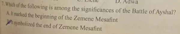 D. Adwa
7. Which of the following is among the significances of the Battle of Ayshal?
A. It marked the beginning of the Zemene Mesafint
at symbolized the end of Zemene Mesafint