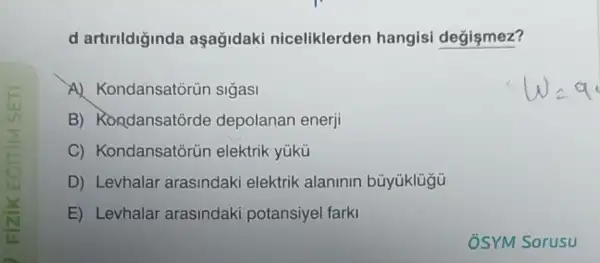 d artirildiginda aşağidaki niceliklerden hangisi degişmez?
A)Kondansatorün sigasi	Weq
B)Rondansatorde depolanan enerji
C)Kondansatorün elektrik yúkü
D) Levhalar arasindaki elektrik alaninin
E) Levhalar arasindaki potansiyel farki
ÔSYM Sorusu