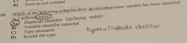 D) Error in real constant
10. Which of the following.compiler error gccurs) when same variable has been identified
in 2 different types?)
(A) Duplicate identifier Derleme Hotos
B) Variable identifier expected
C) Type mismatch
D) Invalid file type
types=Duplicate identifier