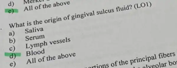 d) Mere
e) All of the above
What is the origin of gingival sulcus fluid?(LO1)
a) Saliva
b) Serum
c) Lymph vessels
d)Blood
e) All of the above