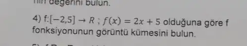 him degerini bulun.
4) f:[-2,5]arrow R;f(x)=2x+5 olduguna gõre f
fonksiyonunun gorüntü kümesini bulun.