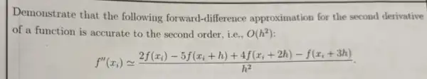 Demonstrate that the following forward-difference approximation for the second derivative
of a function is accurate to the second order,ie., O(h^2)
f''(x_(i))cong (2f(x_(i))-5f(x_(i)+h)+4f(x_(i)+2h)-f(x_(i)+3h))/(h^2)