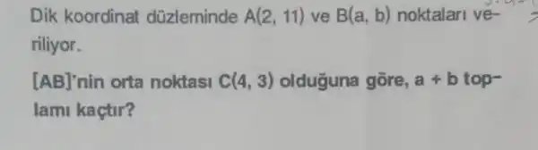 Dik koordinat düzleminde A(2,11) ve B(a,b) noktalari ve-
riliyor.
[AB] nin orta noktasi C(4,3) olduguna gōre, a+b top-
lami kaçtir?