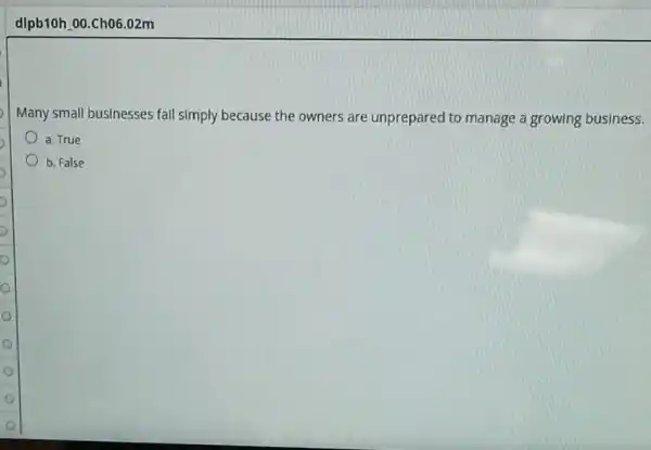 dlpb10h 00.Ch06.02m
Many small businesses fall simply because the owners are unprepared to manage a growing business.
a. True
b. False