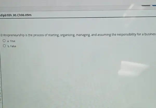 dlpb10h.00.Ch06.09m
Entrepreneurship is the process of starting organizing, managing, and assuming the responsibility for a busines
a. True
b. False