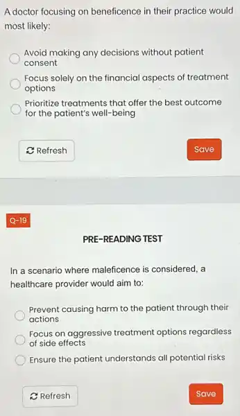 A doctor focusing on beneficence in their practice would
most likely:
Avoid making any decisions without patient
consent
Focus solely on the financial aspects of treatment
options
Prioritize treatments that offer the best outcome
for the patient's well-being
PRE-READING TEST
In a scenario where maleficence is considered , a
healthcare provider would aim to:
Prevent causing harm to the patient through their
actions
Focus on aggressive treatment options regardless
of side effects
Ensure the patient understands all potential risks