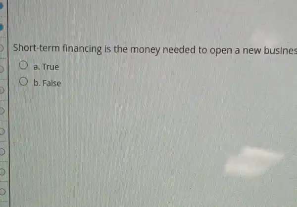 D
Short-term financing is the money needed to open a new busines
a. True
b. False