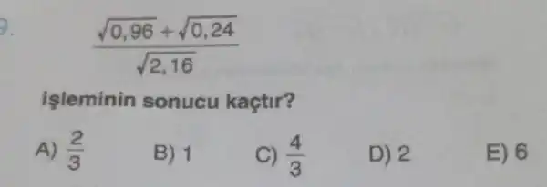 D.
(sqrt (0,96)+sqrt (0,24))/(sqrt (2,16))
işleminin sonucu kaçtir?
A) (2)/(3)
B) 1
C) (4)/(3)
D) 2
E) 6