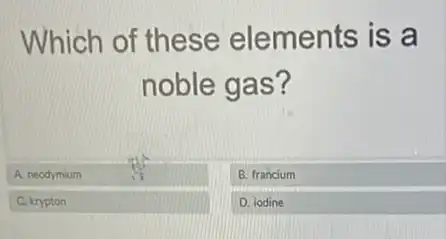 Which of these elements is a
noble gas?
A. neodymium
B. francium
C. krypton
D. iodine