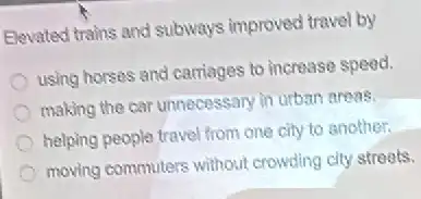 Elevated trains and subways improved travel by
using horses and carriages to increase speed.
making the car unnecessary in urban areas
helping people travel from one city to another
moving commuters without crowding city streets.