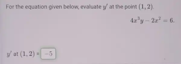 For the equation given below evaluate y' at the point (1,2)
4x^3y-2x^2=6
y'at(1,2)=-5