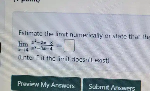 Estimate the limit numerically or state that the
lim _(xarrow 4)(x^2-2x-8)/(x^2)-3x-4=
(Enter Fif the limit doesn't exist)