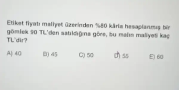 Etiket flyati mallyet Ozerinden % 80 kärla hesaplanmis bir
gồmlek 90 TL'den satildigina gore, bu malin mallyeti kaç
TL'dir?
A) 40
B) 45
C) 50
D) 55
E) 60