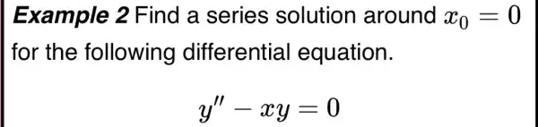 Example 2 Find a series solution around x_(0)=0
for the following differential equation.
y''-xy=0