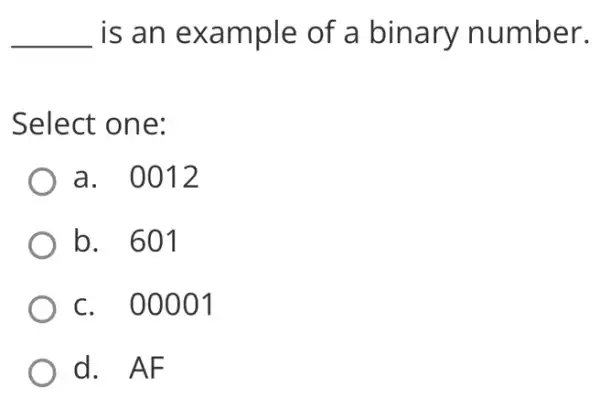 __ is an example of a binary number.
Select one:
a. 0012
b. 601
c. 00001
d. AF