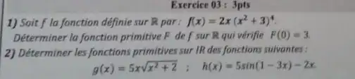 Exercice 03: 3pts
1) Soit f la fonction définie sur R par: f(x)=2x(x^2+3)^4
Déterminer la fonction primitive F de f sur R qui vérifie F(0)=3
2) Déterminer les fonctions primitives sur IR des fonctions suivantes:
g(x)=5xsqrt (x^2+2); h(x)=5sin(1-3x)-2x