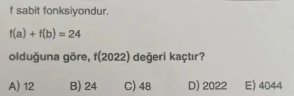 f sabit fonksiyondur.
f(a)+f(b)=24
olduguna gõre, f(2022)degeri kaçtir?
A) 12
B) 24
C) 48
D) 2022
E) 4044