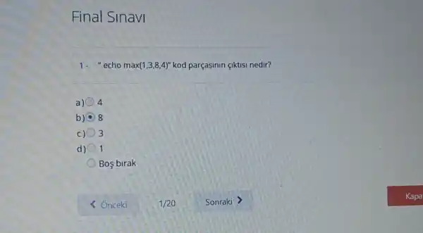 Final Sinavi
1.echo max (1,3,8,4)'' kod parçasinin (Iktisi nedir?
a) 4
b) C 8
c) 3
d) 1
Bos birak