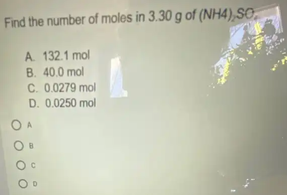 Find the number of moles in 3.30 gof (NH4)_(2)SO_(4)
A. 132.1 mol
B. 40.0 mol
C. 0.0279 mol
D. 0.0250 mol
A
B
C
D