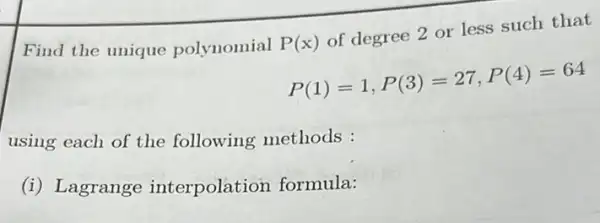 Find the unique polynomial P(x) of degree 2 or less such that
P(1)=1,P(3)=27,P(4)=64
using each of the following methods :
(i) Lagrange interpolation formula: