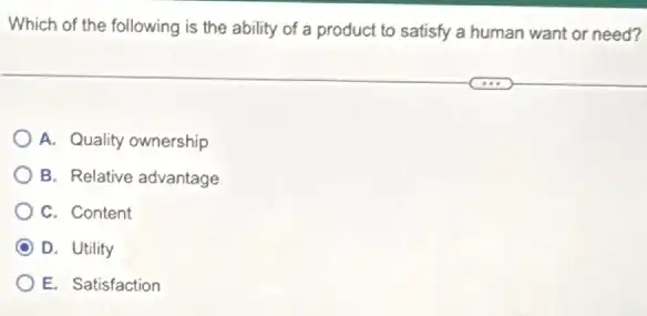 Which of the following is the ability of a product to satisfy a human want or need?
A. Quality ownership
B. Relative advantage
C. Content
D. Utility
E. Satisfaction