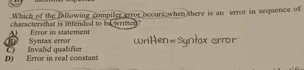 Which of the following compiler error occurs) when)there is an error in sequence of
charactersthat is intended to be writter)?
A) Error in statement
(B) Syntax error
C) Invalid qualifier
D) Error in real constant