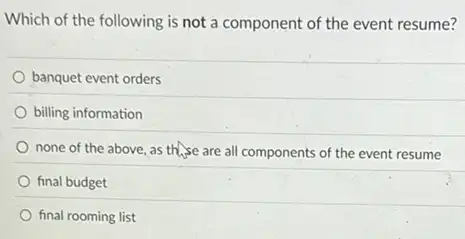 Which of the following is not a component of the event resume?
banquet event orders
billing information
none of the above as the se are all components of the event resume
final budget
final rooming list