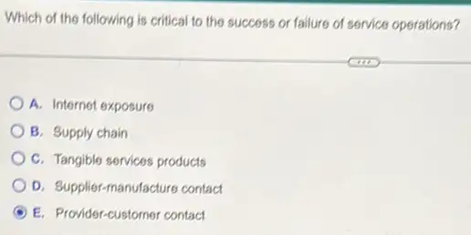 Which of the following is critical to the success or failure of service operations?
A. Internot exposure
B. Supply chain
C. Tangible services products
D. Supplier-manufacture contact
A E. Provider-customer contact